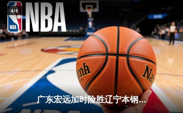 广东宏远加时险胜辽宁本钢 CBA半决赛上演史诗级对决 - 4