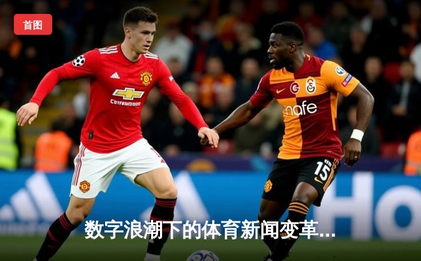 数字浪潮下的体育新闻变革：从信息传递到情感连接