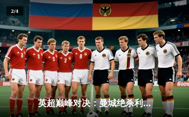 英超巅峰对决：曼城绝杀利物浦，哈兰德双响定江山 - 2