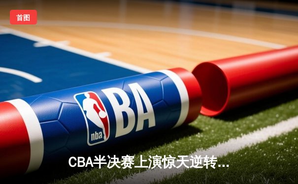 CBA半决赛上演惊天逆转 辽宁本钢加时险胜广东宏远总分2-1领先