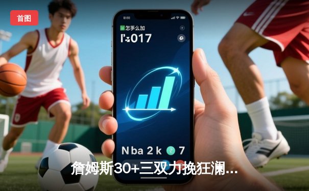 詹姆斯30+三双力挽狂澜 湖人加时险胜勇士迎三连胜