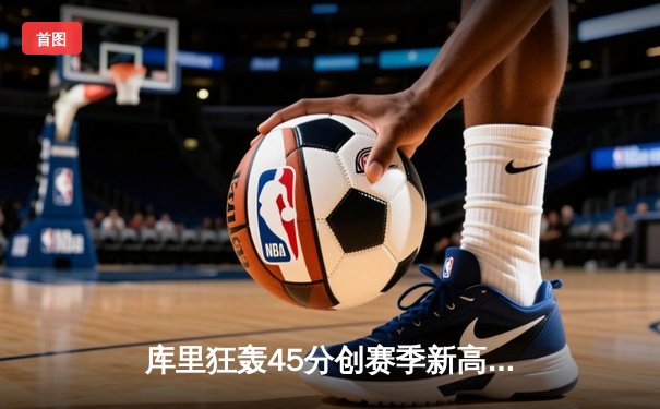库里狂轰45分创赛季新高 勇士加时险胜凯尔特人重返联盟第一