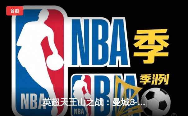 英超天王山之战：曼城3-1逆转曼联，哈兰德双响锁定胜局